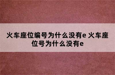 火车座位编号为什么没有e 火车座位号为什么没有e